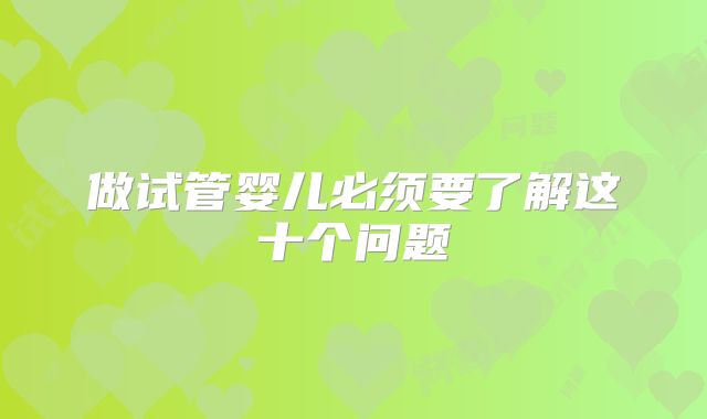 做试管婴儿必须要了解这十个问题