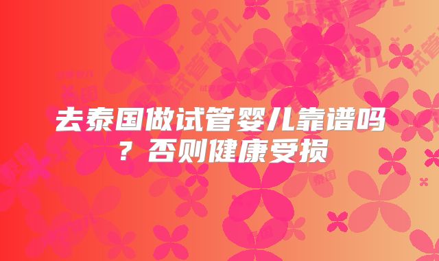 去泰国做试管婴儿靠谱吗?否则健康受损