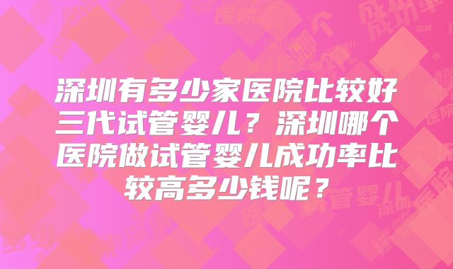 深圳有多少家医院比较好三代试管婴儿?深圳哪个医院做试管婴儿成功率比较高多少钱呢?