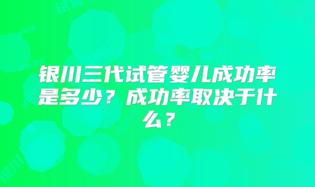 银川三代试管婴儿成功率是多少？成功率取决于什么？