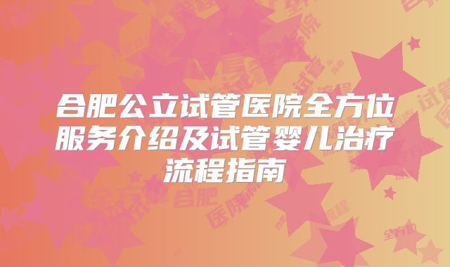 合肥公立试管医院全方位服务介绍及试管婴儿治疗流程指南