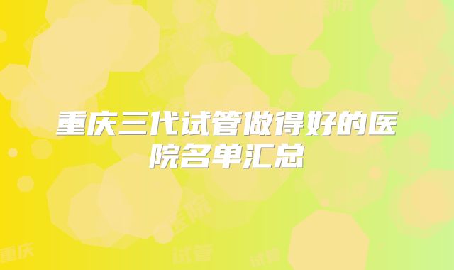 重庆三代试管做得好的医院名单汇总