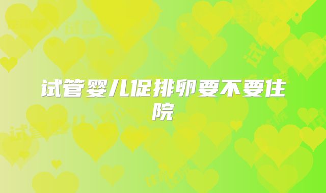 试管婴儿促排卵要不要住院