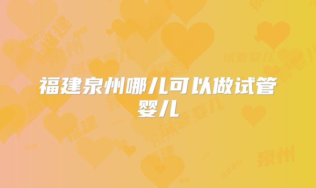 福建泉州哪儿可以做试管婴儿