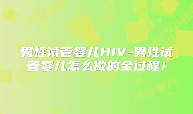 男性试管婴儿HIV-男性试管婴儿怎么做的全过程!