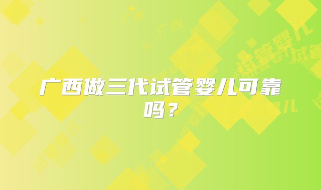 广西做三代试管婴儿可靠吗?