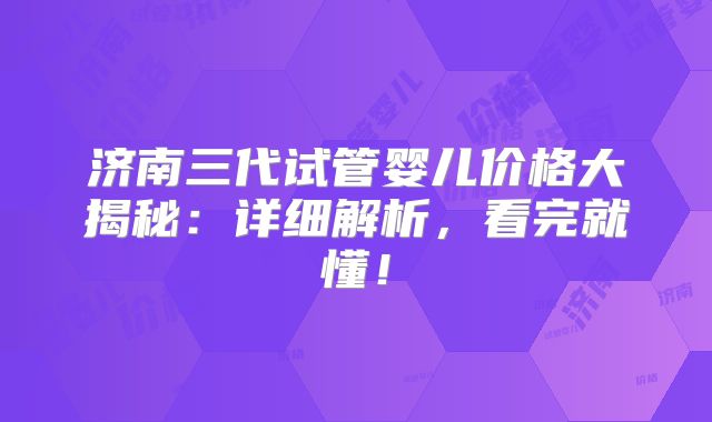 济南三代试管婴儿价格大揭秘:详细解析,看完就懂!