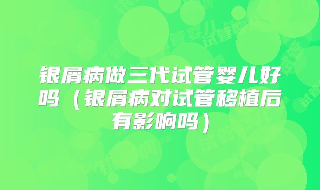 银屑病做三代试管婴儿好吗（银屑病对试管移植后有影响吗）