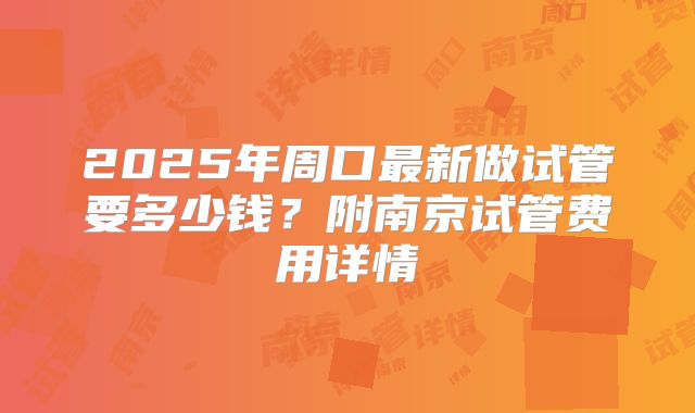 2025年周口最新做试管要多少钱?附南京试管费用详情