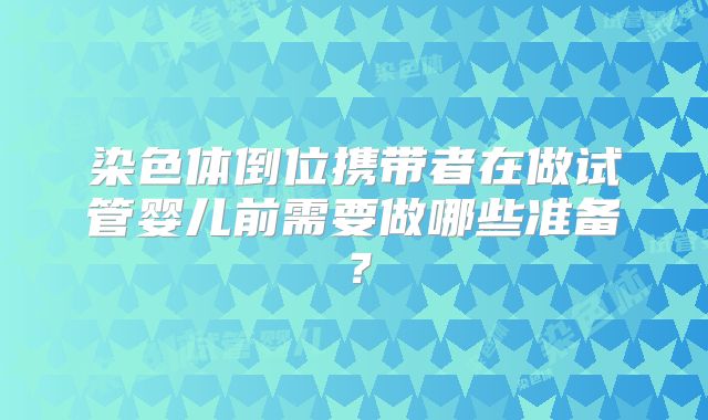 染色体倒位携带者在做试管婴儿前需要做哪些准备?
