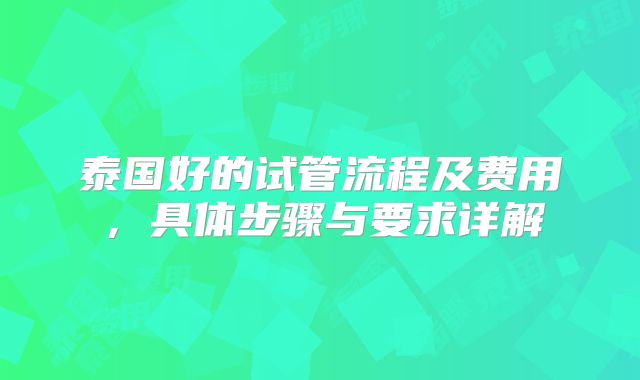 泰国好的试管流程及费用,具体步骤与要求详解