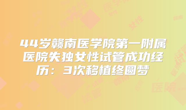 44岁赣南医学院第一附属医院失独女性试管成功经历:3次移植终圆梦