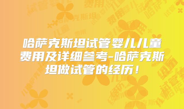 哈萨克斯坦试管婴儿儿童费用及详细参考-哈萨克斯坦做试管的经历！