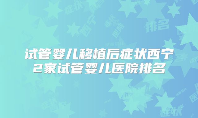 试管婴儿移植后症状西宁2家试管婴儿医院排名