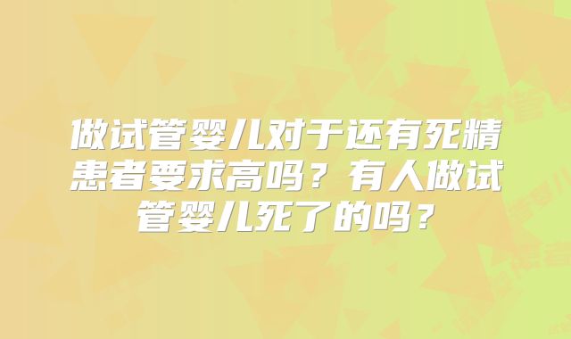 做试管婴儿对于还有死精患者要求高吗?有人做试管婴儿死了的吗?