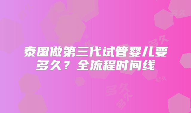 泰国做第三代试管婴儿要多久？全流程时间线