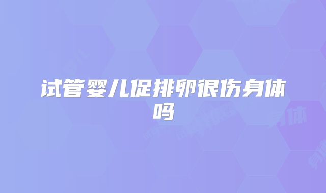 试管婴儿促排卵很伤身体吗