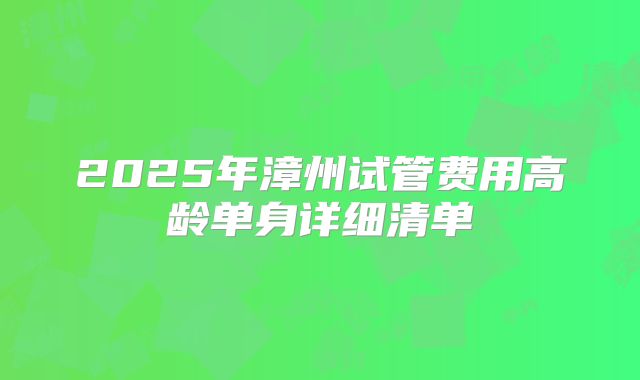 2025年漳州试管费用高龄单身详细清单
