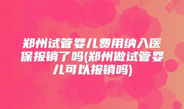 郑州试管婴儿费用纳入医保报销了吗(郑州做试管婴儿可以报销吗)