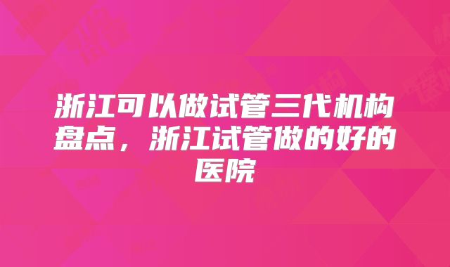 浙江可以做试管三代机构盘点，浙江试管做的好的医院