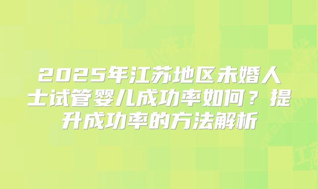 2025年江苏地区未婚人士试管婴儿成功率如何?提升成功率的方法解析