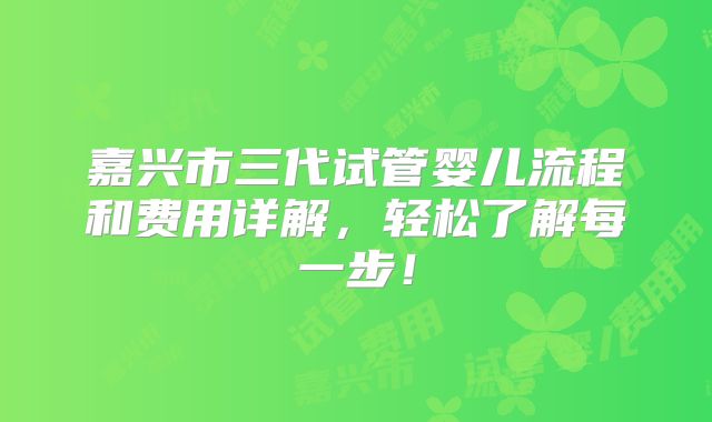 嘉兴市三代试管婴儿流程和费用详解，轻松了解每一步！