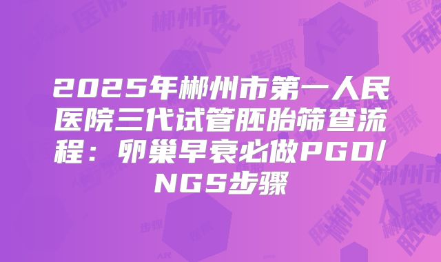 2025年郴州市第一人民医院三代试管胚胎筛查流程:卵巢早衰必做PGD/NGS步骤