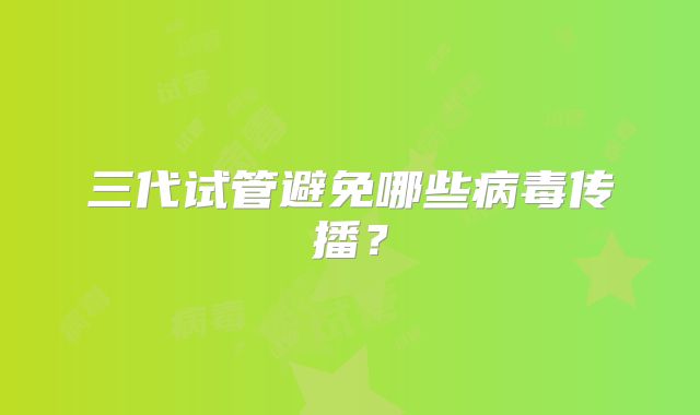 三代试管避免哪些病毒传播？
