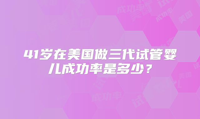 41岁在美国做三代试管婴儿成功率是多少?