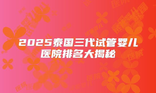 2025泰国三代试管婴儿医院排名大揭秘