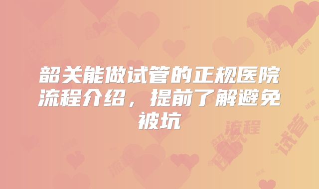 韶关能做试管的正规医院流程介绍,提前了解避免被坑