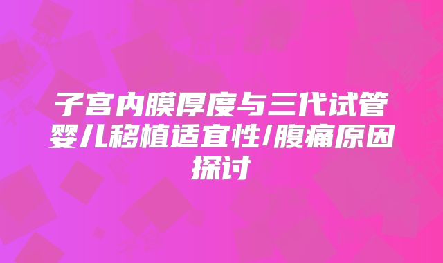 子宫内膜厚度与三代试管婴儿移植适宜性/腹痛原因探讨