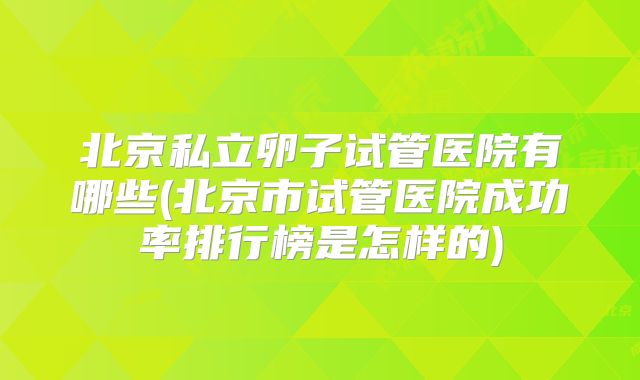 北京私立卵子试管医院有哪些(北京市试管医院成功率排行榜是怎样的)