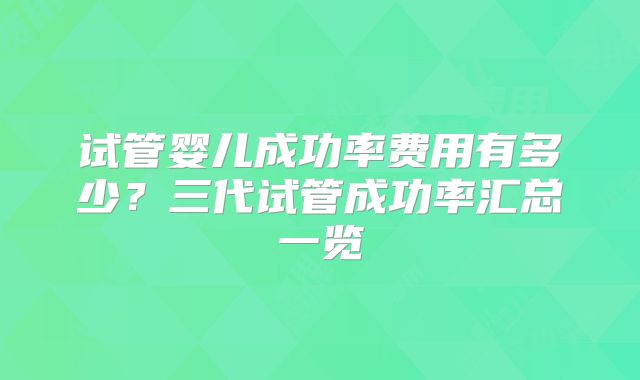试管婴儿成功率费用有多少?三代试管成功率汇总一览
