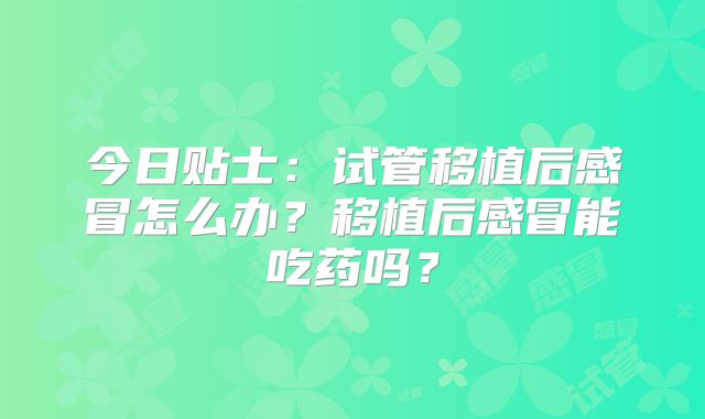 今日贴士:试管移植后感冒怎么办?移植后感冒能吃药吗?