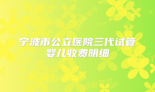 宁波市公立医院三代试管婴儿收费明细