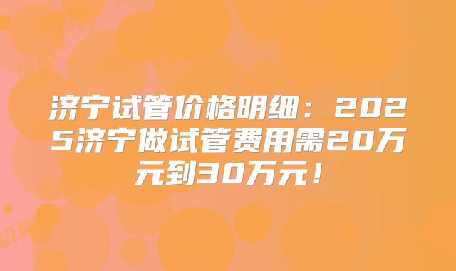 济宁试管价格明细:2025济宁做试管费用需20万元到30万元!