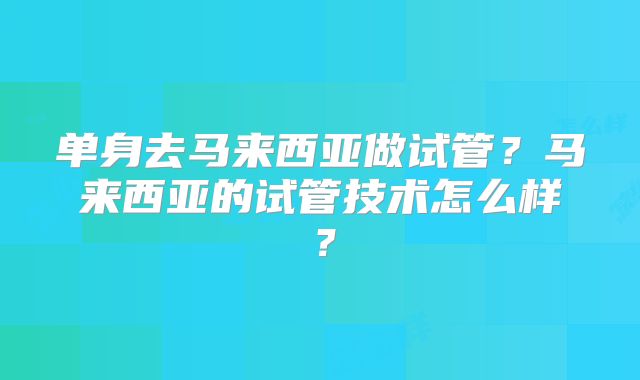 单身去马来西亚做试管？马来西亚的试管技术怎么样？