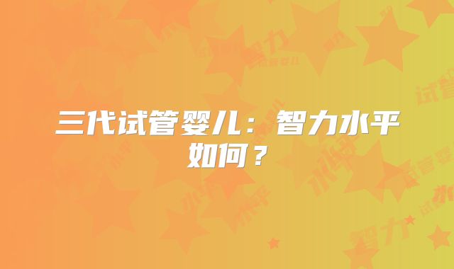 三代试管婴儿:智力水平如何?