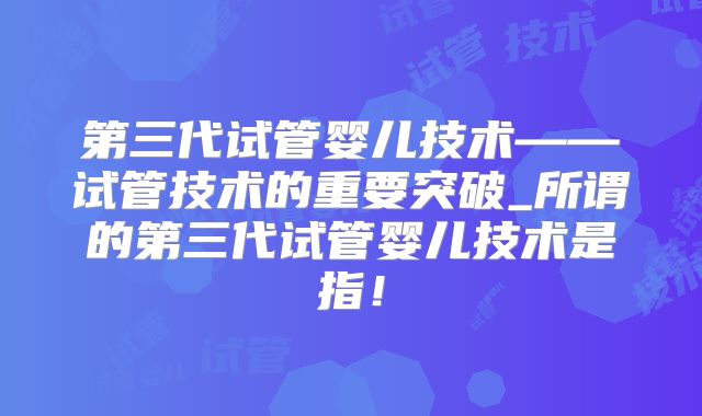第三代试管婴儿技术——试管技术的重要突破_所谓的第三代试管婴儿技术是指！