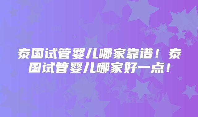 泰国试管婴儿哪家靠谱!泰国试管婴儿哪家好一点!