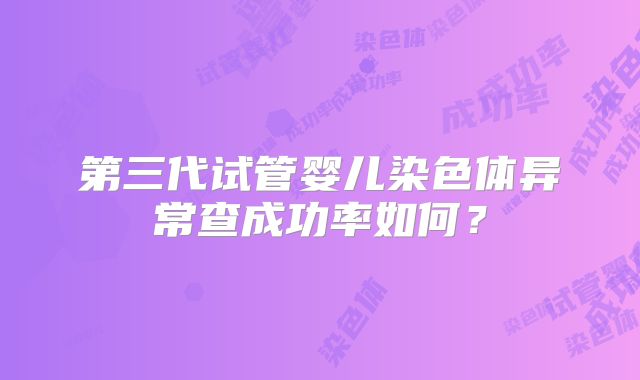 第三代试管婴儿染色体异常查成功率如何?