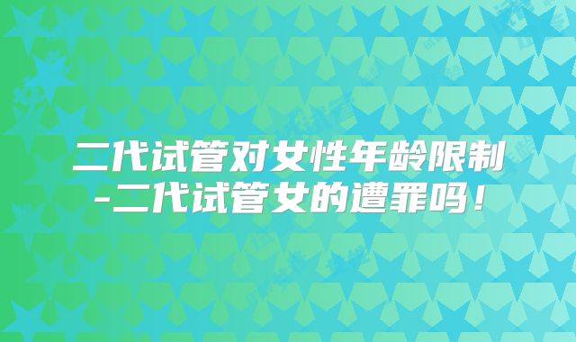 二代试管对女性年龄限制-二代试管女的遭罪吗!