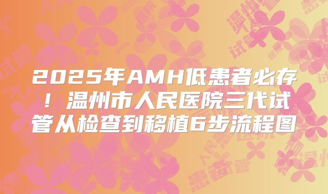 2025年AMH低患者必存!温州市人民医院三代试管从检查到移植6步流程图