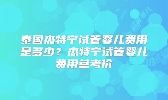 泰国杰特宁试管婴儿费用是多少？杰特宁试管婴儿费用参考价