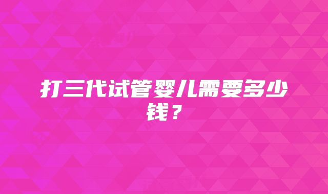 打三代试管婴儿需要多少钱?