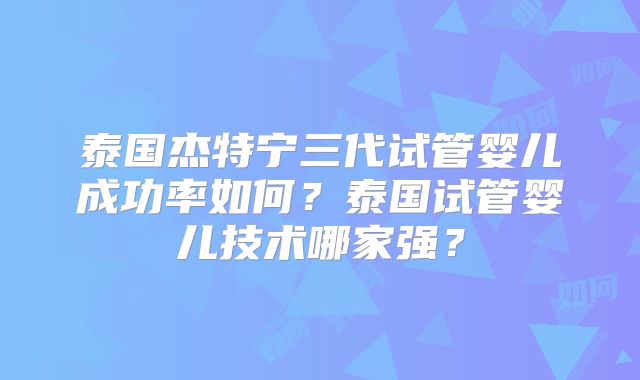 泰国杰特宁三代试管婴儿成功率如何?泰国试管婴儿技术哪家强?