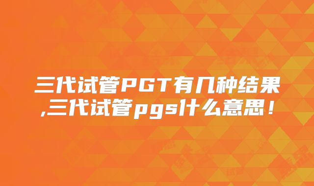 三代试管PGT有几种结果,三代试管pgs什么意思！