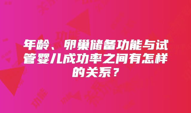 年龄、卵巢储备功能与试管婴儿成功率之间有怎样的关系?