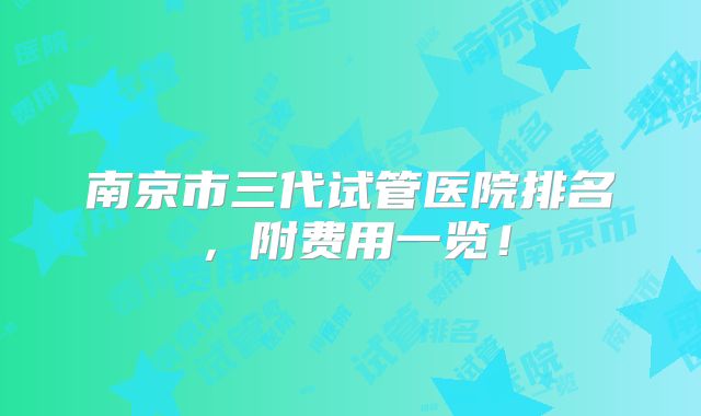 南京市三代试管医院排名,附费用一览!
